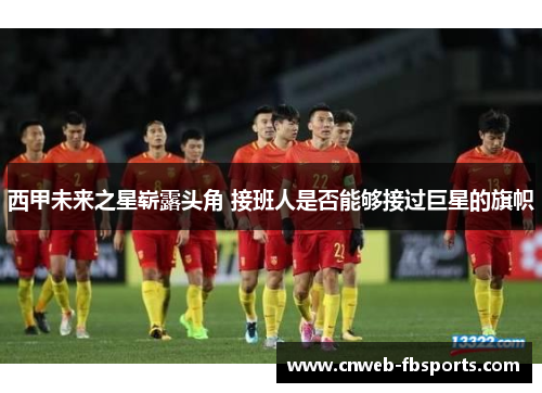 西甲未来之星崭露头角 接班人是否能够接过巨星的旗帜