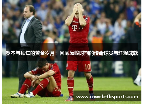 罗本与拜仁的黄金岁月:回顾巅峰时期的传奇球员与辉煌成就 罗本与拜仁的黄金岁月:回顾巅峰时期的传奇球员与辉煌成就