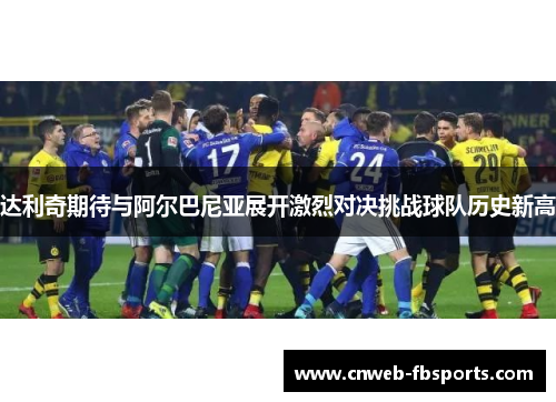 达利奇期待与阿尔巴尼亚展开激烈对决挑战球队历史新高