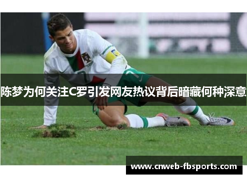 陈梦为何关注C罗引发网友热议背后暗藏何种深意