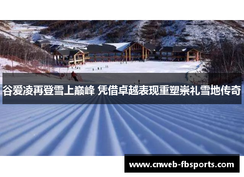 谷爱凌再登雪上巅峰 凭借卓越表现重塑崇礼雪地传奇