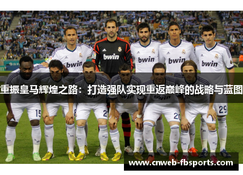 重振皇马辉煌之路:打造强队实现重返巅峰的战略与蓝图 重振皇马辉煌之路:打造强队实现重返巅峰的战略与蓝图