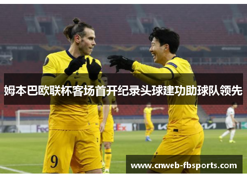 姆本巴欧联杯客场首开纪录头球建功助球队领先 姆本巴欧联杯客场首开纪录头球建功助球队领先