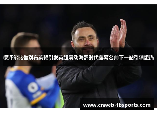 德泽尔比告别布莱顿引发英超震动海鸥时代落幕名帅下一站引猜想热 德泽尔比告别布莱顿引发英超震动海鸥时代落幕名帅下一站引猜想热