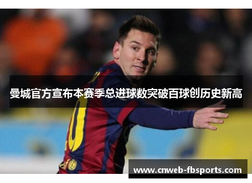 曼城官方宣布本赛季总进球数突破百球创历史新高 曼城官方宣布本赛季总进球数突破百球创历史新高