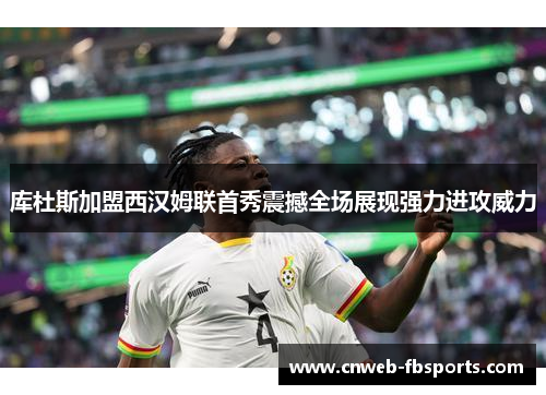 库杜斯加盟西汉姆联首秀震撼全场展现强力进攻威力 库杜斯加盟西汉姆联首秀震撼全场展现强力进攻威力